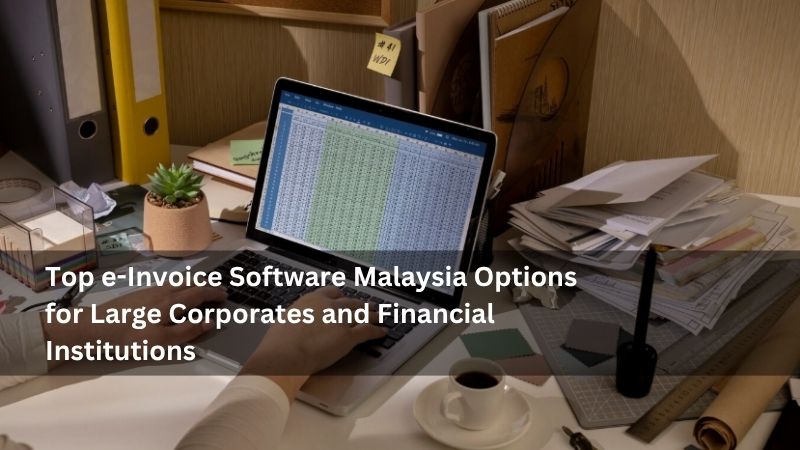 Top e-Invoice Software Malaysia Options for Large Corporates and Financial Institutions