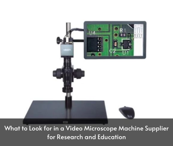 What to Look for in a Video Microscope Machine Supplier for Research and Education
